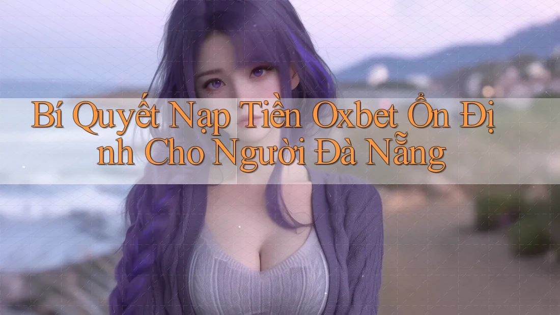Bí Quyết Nạp Tiền Oxbet Ổn Định Cho Người Đà Nẵng