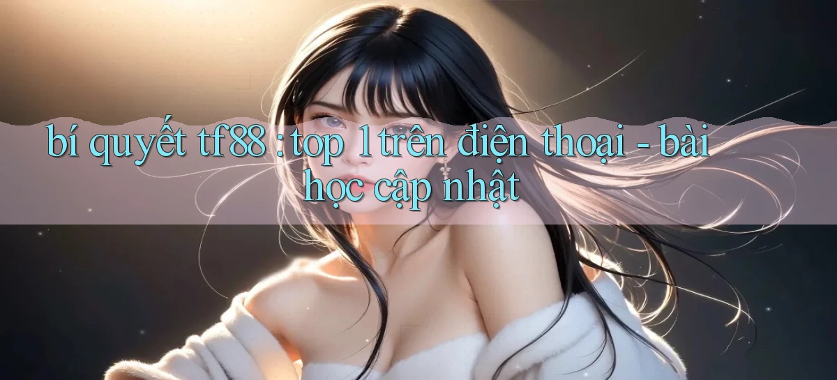 bí quyết tf88 top 1 trên điện thoại   bài học cập nhật
