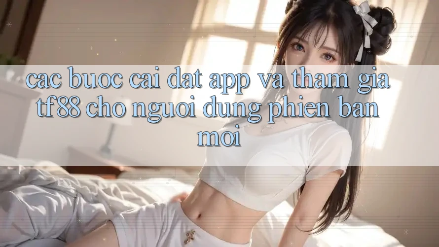 Các bước Cài đặt App Và Tham Gia TF88 Cho Người dùng Phiên bản mới