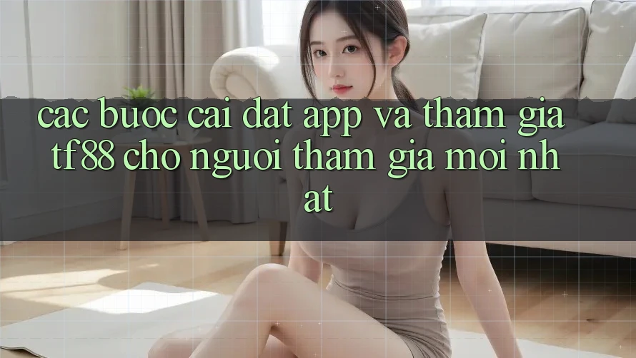 Các bước Cài đặt App Và Tham Gia TF88 Cho Người tham gia Mới nhất