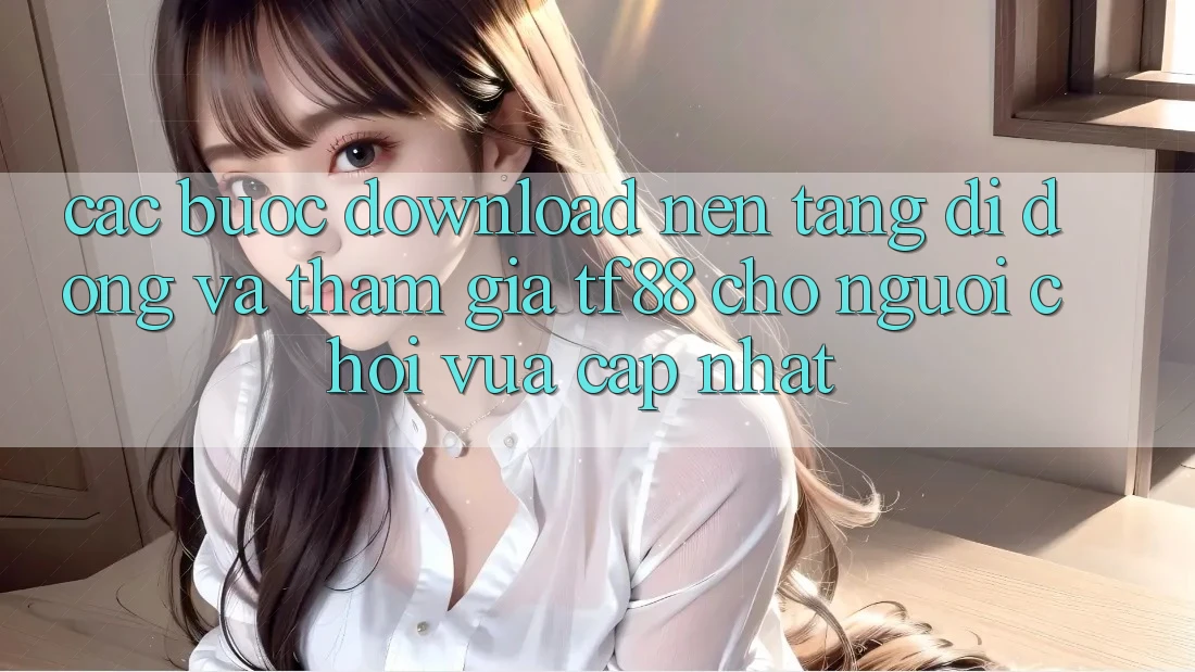 Các bước Download Nền tảng di động Và Tham Gia TF88 Cho Người chơi Vừa cập nhật
