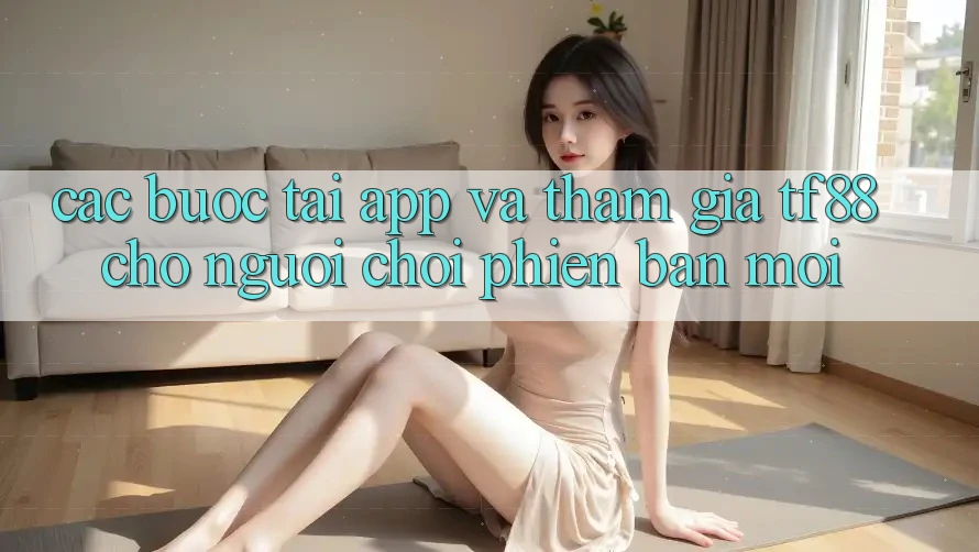 Các bước Tải App Và Tham Gia TF88 Cho Người chơi Phiên bản mới Các bước Tải App Và Tham Gia TF88 Cho Người chơi Phiên bản mới