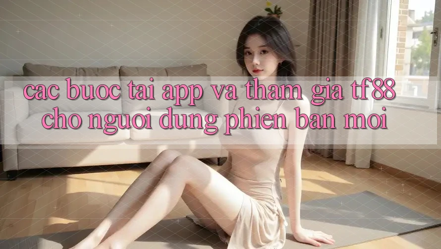 Các bước Tải App Và Tham Gia TF88 Cho Người dùng Phiên bản mới Các bước Tải App Và Tham Gia TF88 Cho Người dùng Phiên bản mới