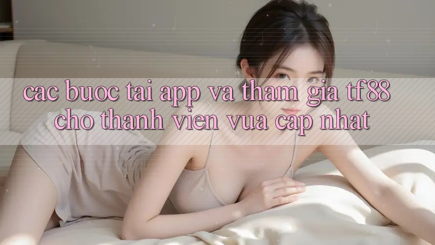 Các bước Tải App Và Tham Gia TF88 Cho Thành Viên Vừa cập nhật
