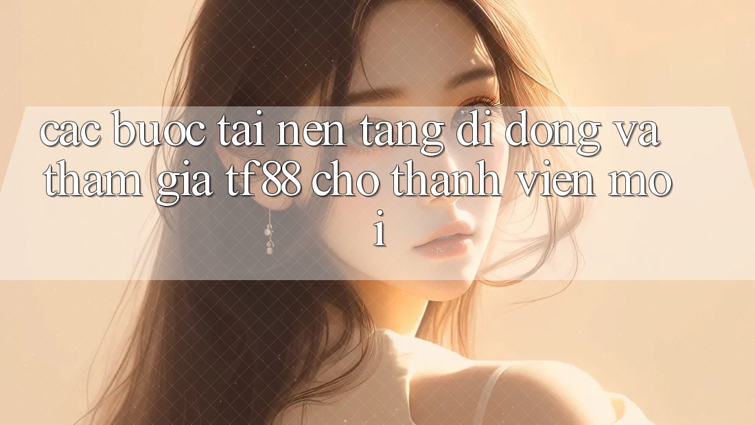 Các bước Tải Nền tảng di động Và Tham Gia TF88 Cho Thành Viên Mới