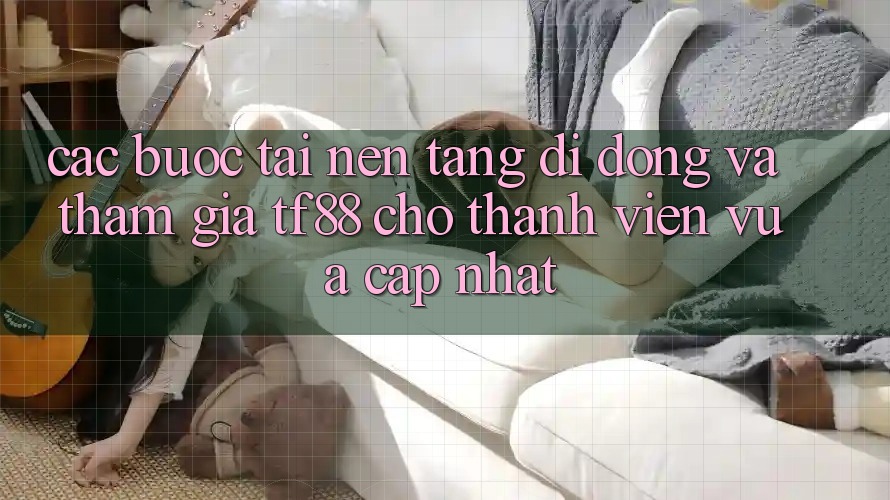 Các bước Tải Nền tảng di động Và Tham Gia TF88 Cho Thành Viên Vừa cập nhật