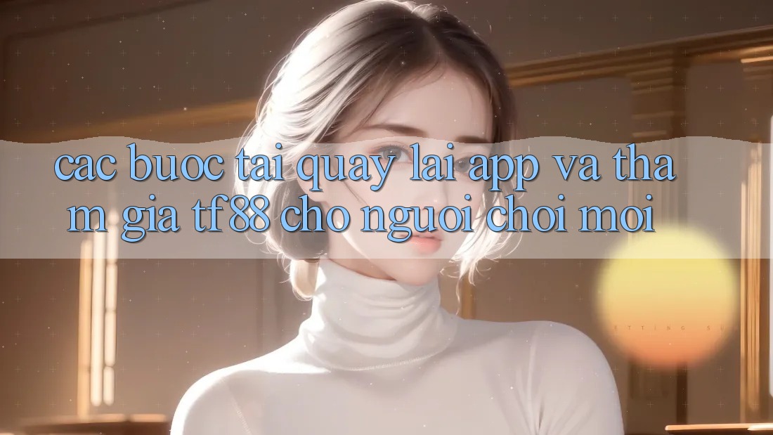 Các bước Tải quay lại App Và Tham Gia TF88 Cho Người chơi Mới