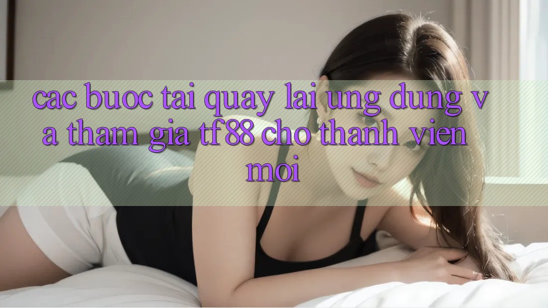Các bước Tải quay lại Ứng dụng Và Tham Gia TF88 Cho Thành Viên Mới