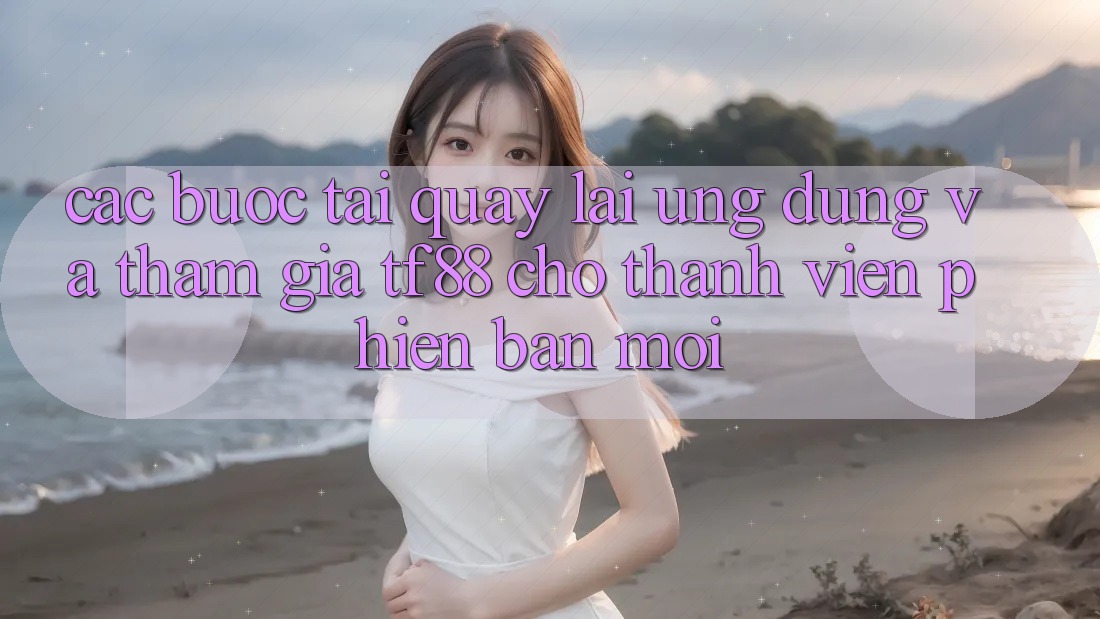 Các bước Tải quay lại Ứng dụng Và Tham Gia TF88 Cho Thành Viên Phiên bản mới