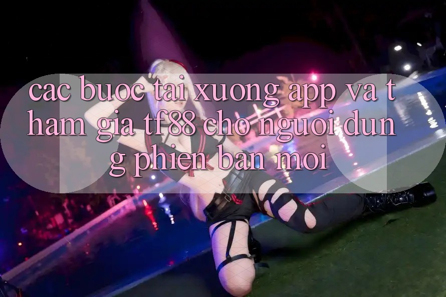 Các bước Tải xuống App Và Tham Gia TF88 Cho Người dùng Phiên bản mới