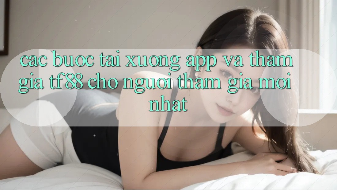 Các bước Tải xuống App Và Tham Gia TF88 Cho Người tham gia Mới nhất