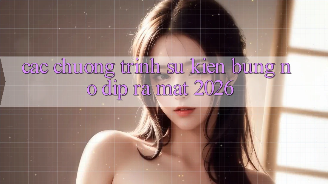 Các Chương Trình Sự kiện Bùng Nổ Dịp Ra Mắt 2026