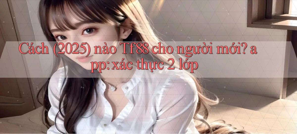 Cách (2025) nào Tf88 cho người mới app xác thực 2 lớp