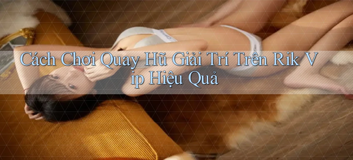 cách chơi quay hũ giải trí trên rik vip hiệu quả
