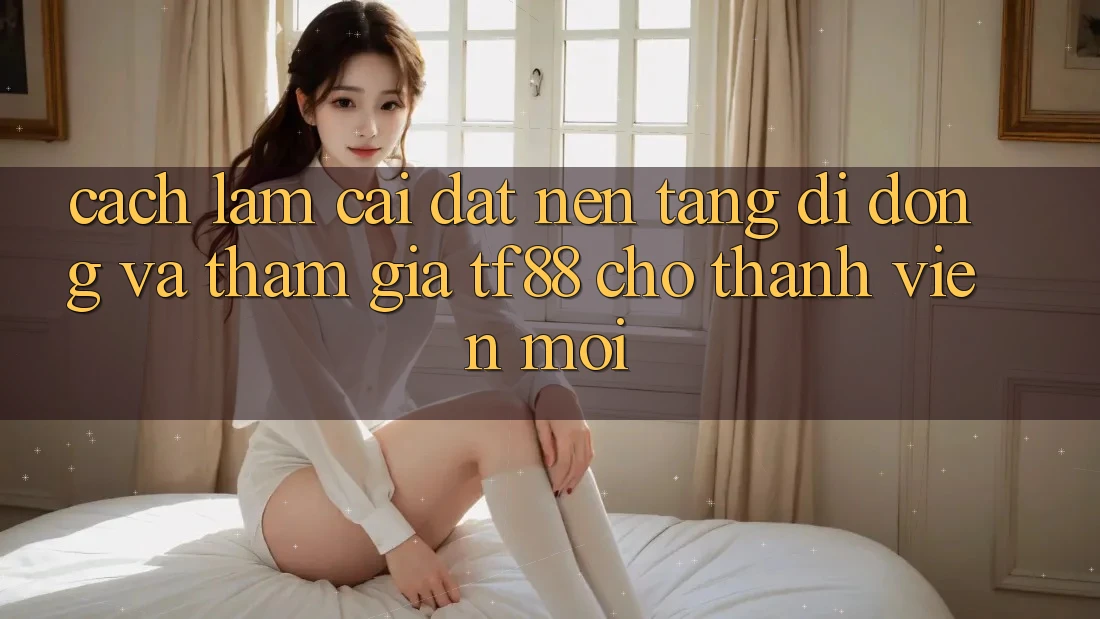 Cách làm Cài đặt Nền tảng di động Và Tham Gia TF88 Cho Thành Viên Mới Cách làm Cài đặt Nền tảng di động Và Tham Gia TF88 Cho Thành Viên Mới