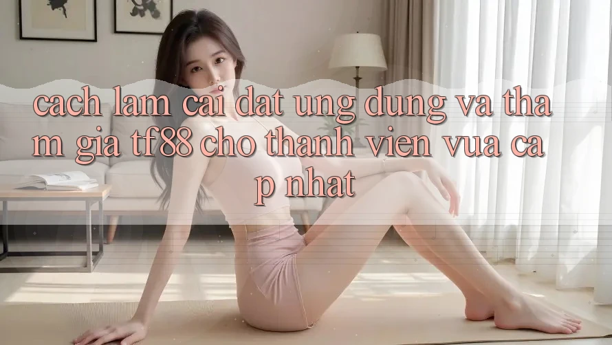 Cách làm Cài đặt Ứng dụng Và Tham Gia TF88 Cho Thành Viên Vừa cập nhật