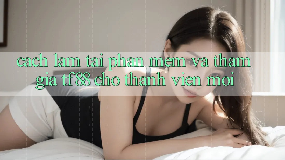 Cách làm Tải Phần mềm Và Tham Gia TF88 Cho Thành Viên Mới
