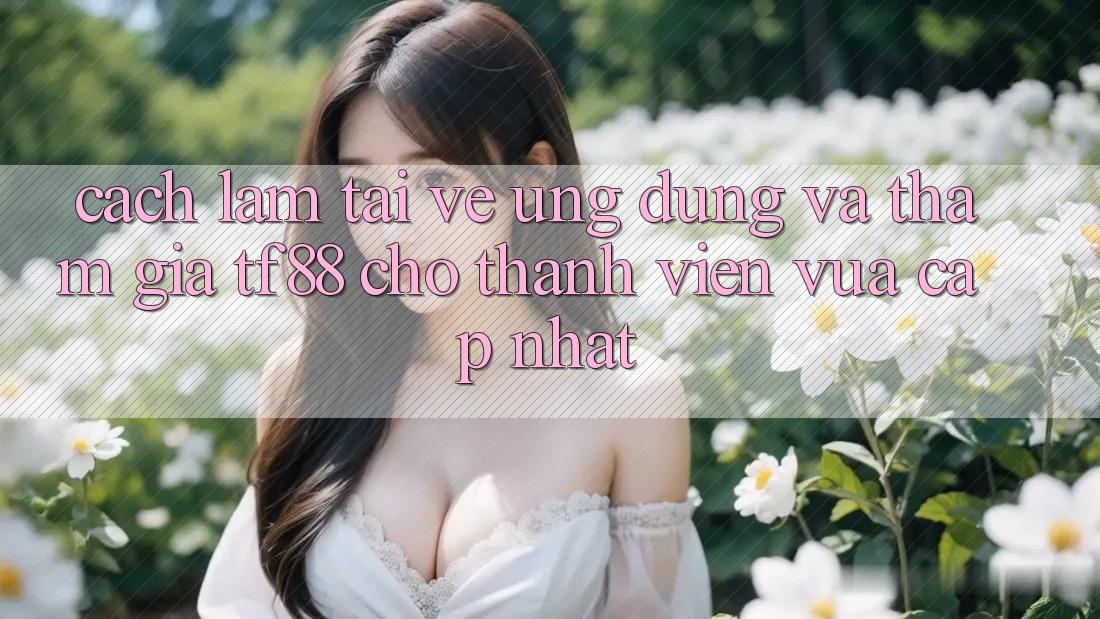 Cách làm Tải về Ứng dụng Và Tham Gia TF88 Cho Thành Viên Vừa cập nhật