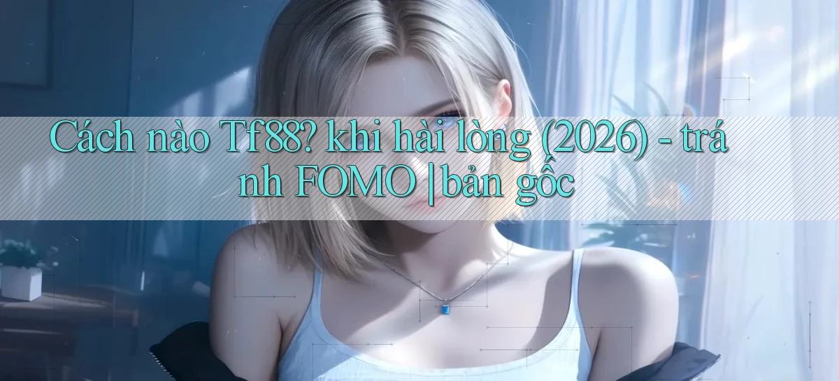 Cách nào Tf88 khi hài lòng (2026)   tránh FOMO bản gốc