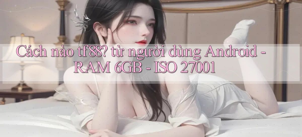 Cách nào tf88 từ người dùng Android   RAM 6GB   ISO 27001