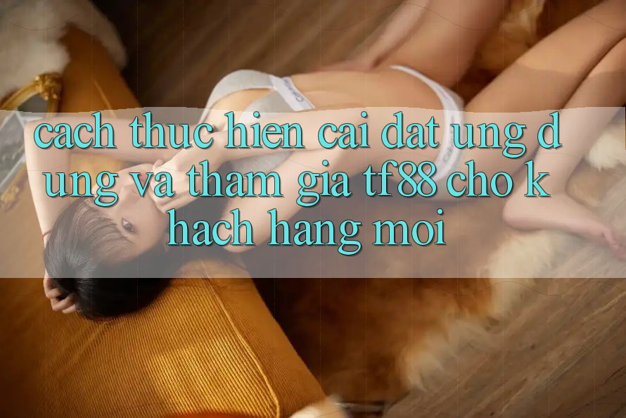Cách thực hiện Cài đặt Ứng dụng Và Tham Gia TF88 Cho Khách hàng Mới