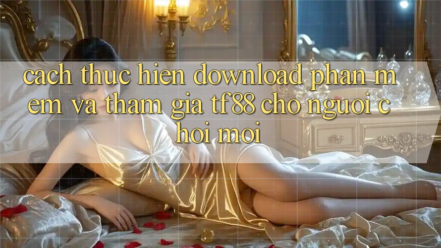 Cách thực hiện Download Phần mềm Và Tham Gia TF88 Cho Người chơi Mới