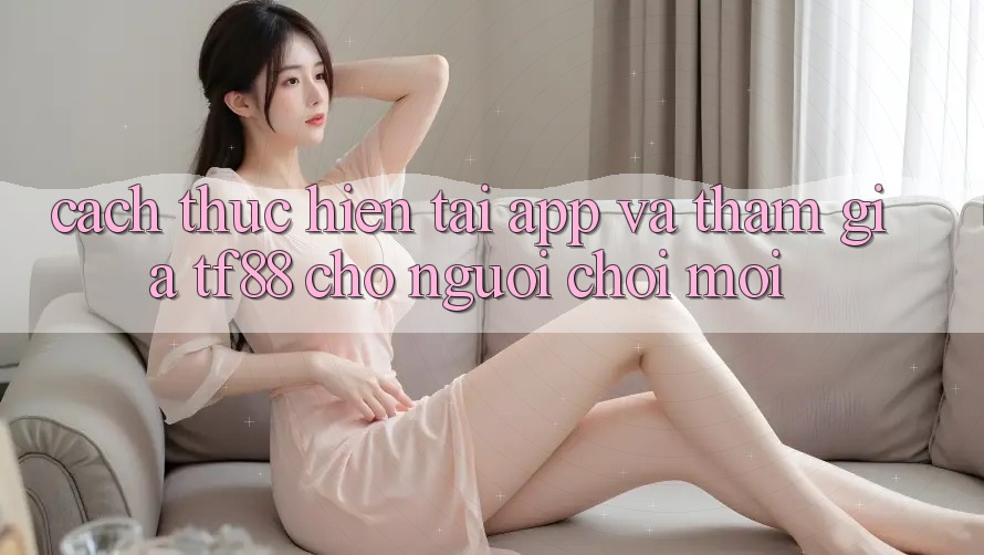 Cách thực hiện Tải App Và Tham Gia TF88 Cho Người chơi Mới