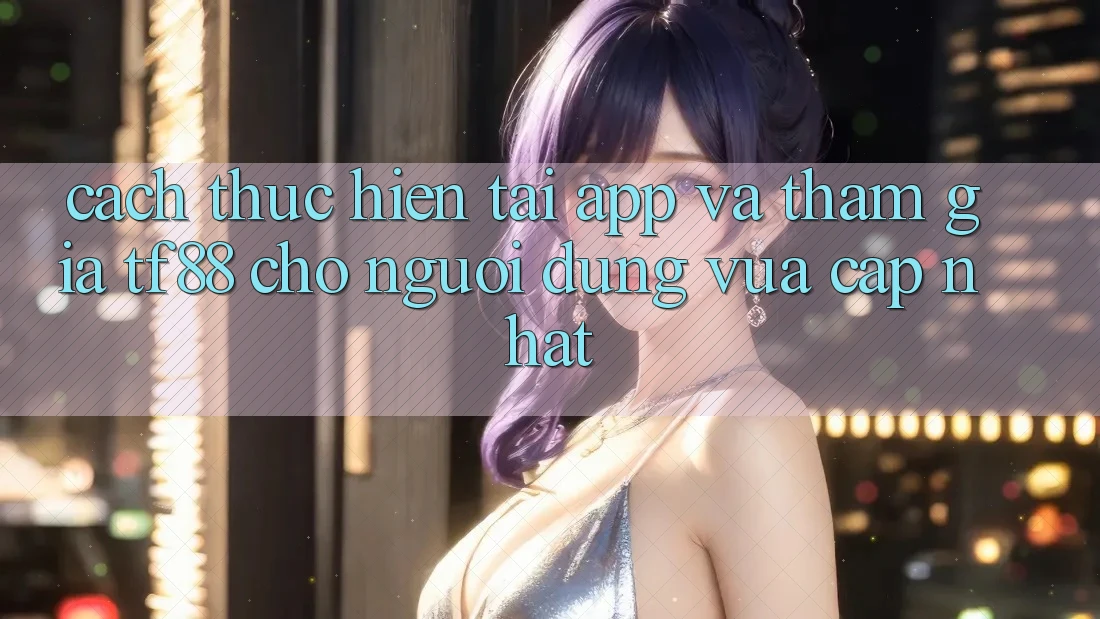 Cách thực hiện Tải App Và Tham Gia TF88 Cho Người dùng Vừa cập nhật