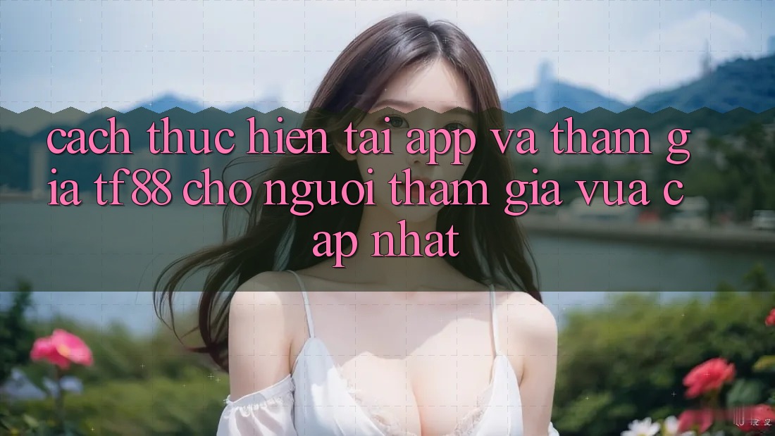Cách thực hiện Tải App Và Tham Gia TF88 Cho Người tham gia Vừa cập nhật