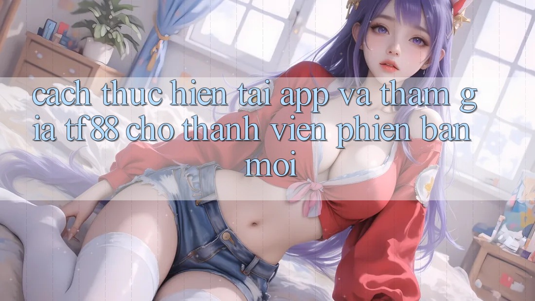 Cách thực hiện Tải App Và Tham Gia TF88 Cho Thành Viên Phiên bản mới