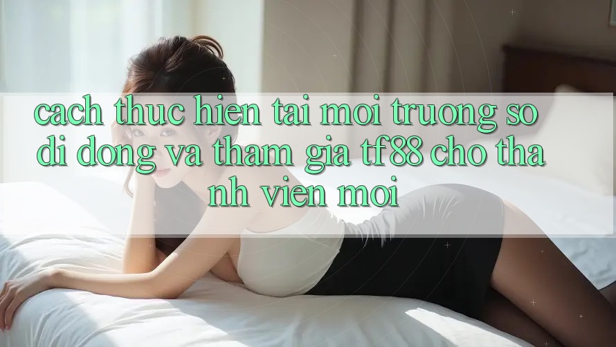 Cách thực hiện Tải Môi trường số di động Và Tham Gia TF88 Cho Thành Viên Mới
