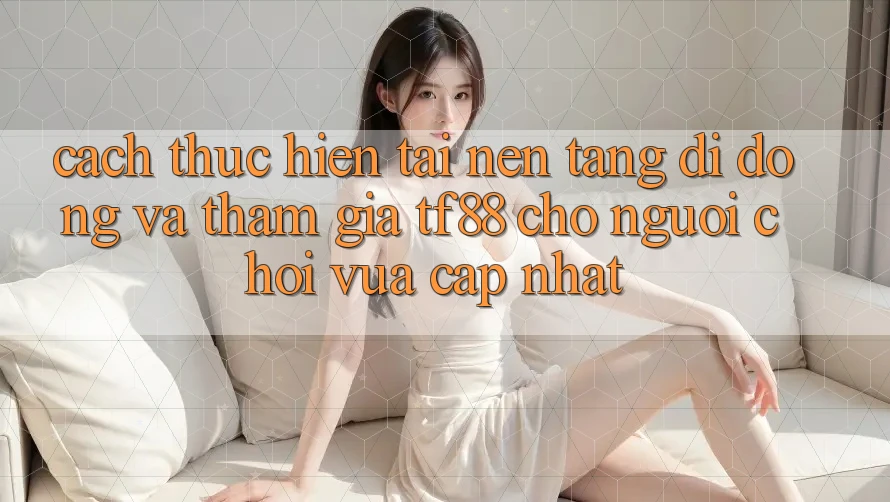 Cách thực hiện Tải Nền tảng di động Và Tham Gia TF88 Cho Người chơi Vừa cập nhật
