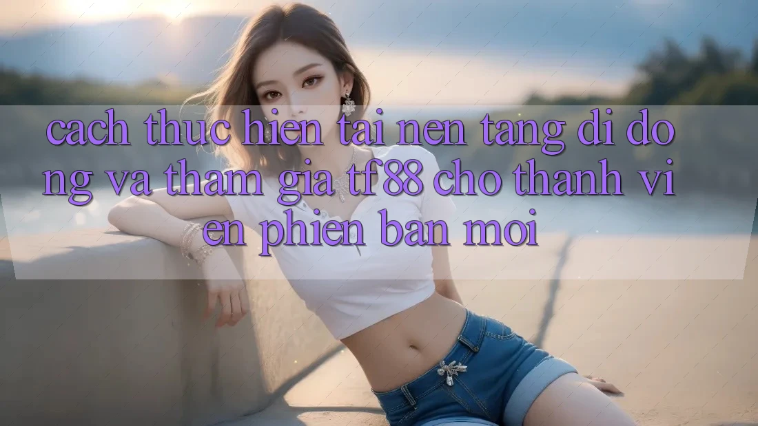 Cách thực hiện Tải Nền tảng di động Và Tham Gia TF88 Cho Thành Viên Phiên bản mới