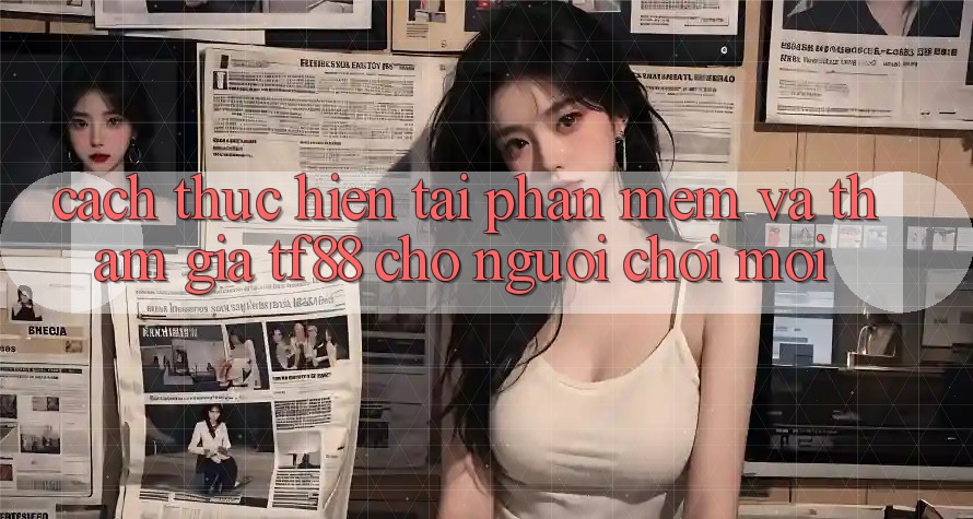 Cách thực hiện Tải Phần mềm Và Tham Gia TF88 Cho Người chơi Mới
