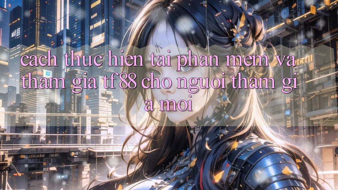 Cách thực hiện Tải Phần mềm Và Tham Gia TF88 Cho Người tham gia Mới