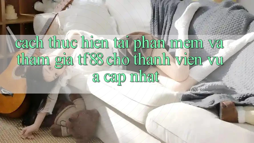 Cách thực hiện Tải Phần mềm Và Tham Gia TF88 Cho Thành Viên Vừa cập nhật