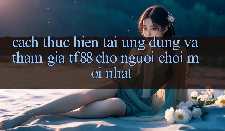 Cách thực hiện Tải Ứng dụng Và Tham Gia TF88 Cho Người chơi Mới nhất