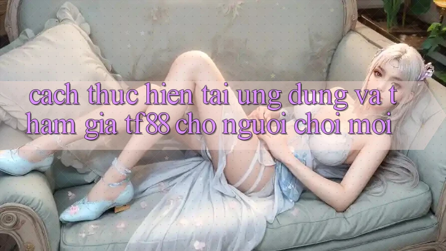 Cách thực hiện Tải Ứng dụng Và Tham Gia TF88 Cho Người chơi Mới Cách thực hiện Tải Ứng dụng Và Tham Gia TF88 Cho Người chơi Mới