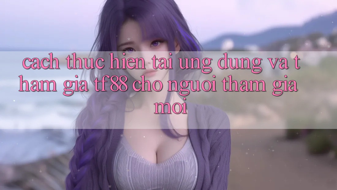 Cách thực hiện Tải Ứng dụng Và Tham Gia TF88 Cho Người tham gia Mới Cách thực hiện Tải Ứng dụng Và Tham Gia TF88 Cho Người tham gia Mới