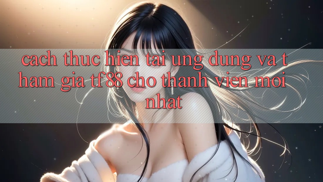 Cách thực hiện Tải Ứng dụng Và Tham Gia TF88 Cho Thành Viên Mới nhất