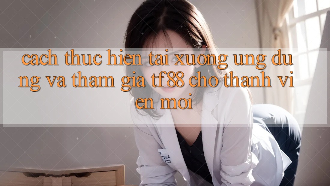 Cách thực hiện Tải xuống Ứng dụng Và Tham Gia TF88 Cho Thành Viên Mới
