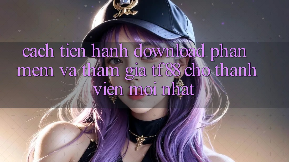 Cách tiến hành Download Phần mềm Và Tham Gia TF88 Cho Thành Viên Mới nhất