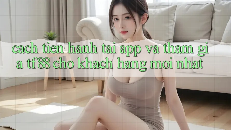 Cách tiến hành Tải App Và Tham Gia TF88 Cho Khách hàng Mới nhất