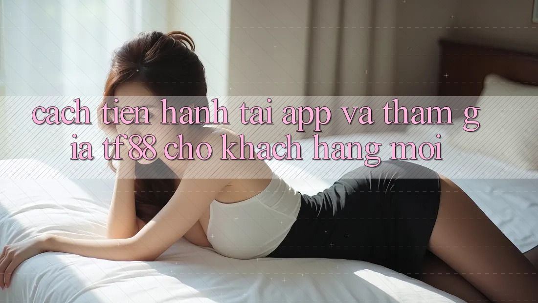 Cách tiến hành Tải App Và Tham Gia TF88 Cho Khách hàng Mới