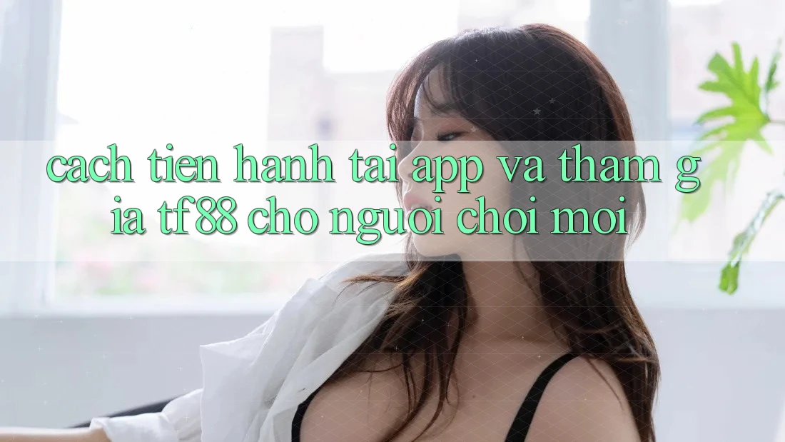 Cách tiến hành Tải App Và Tham Gia TF88 Cho Người chơi Mới