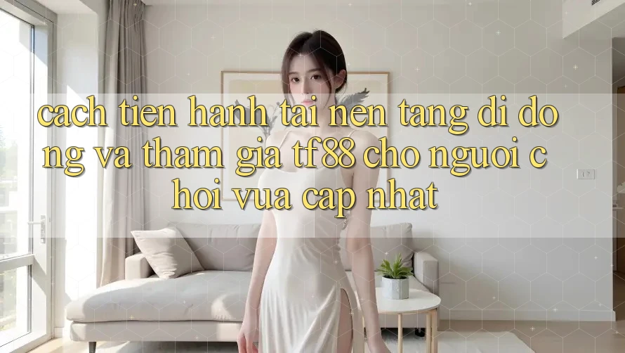 Cách tiến hành Tải Nền tảng di động Và Tham Gia TF88 Cho Người chơi Vừa cập nhật