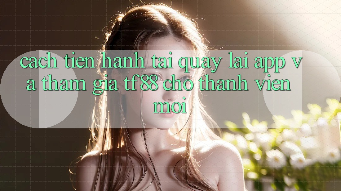 Cách tiến hành Tải quay lại App Và Tham Gia TF88 Cho Thành Viên Mới