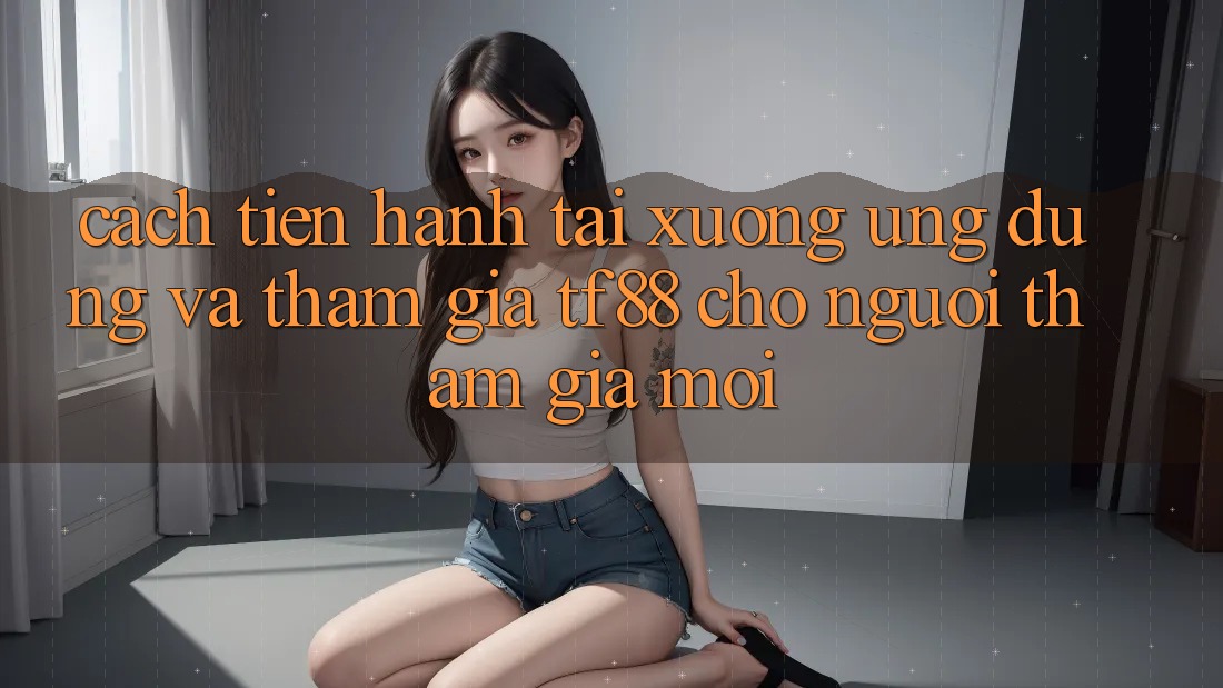 Cách tiến hành Tải xuống Ứng dụng Và Tham Gia TF88 Cho Người tham gia Mới
