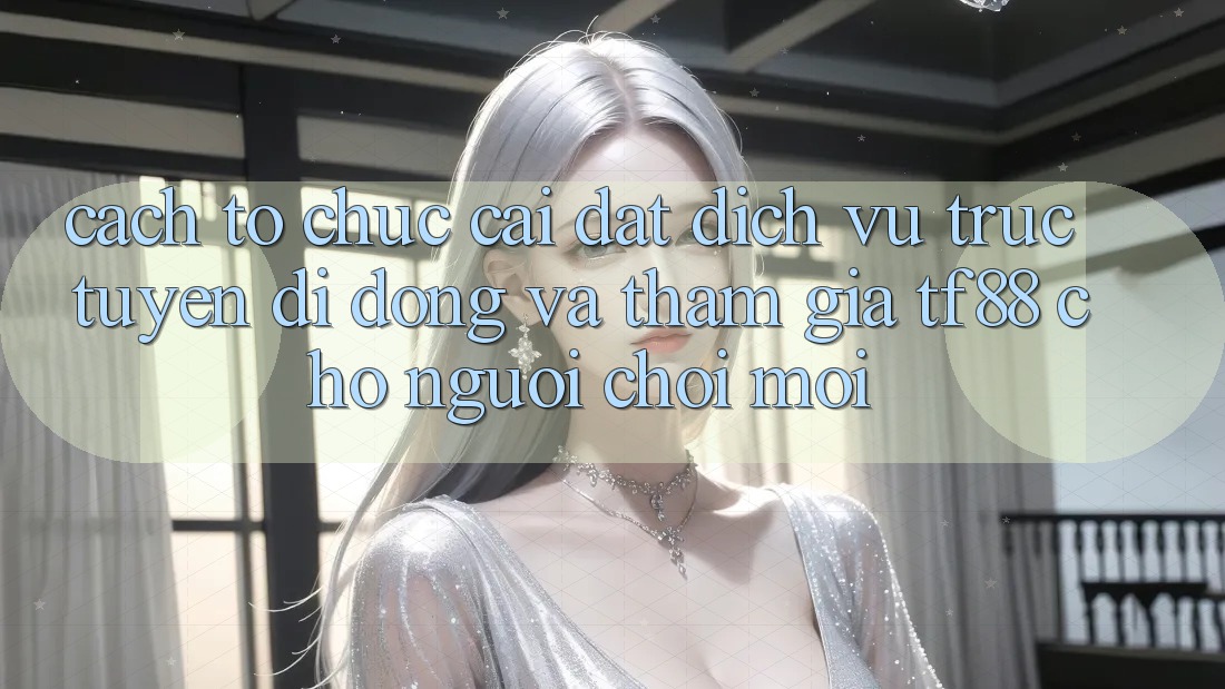 Cách tổ chức Cài đặt Dịch vụ trực tuyến di động Và Tham Gia TF88 Cho Người chơi Mới