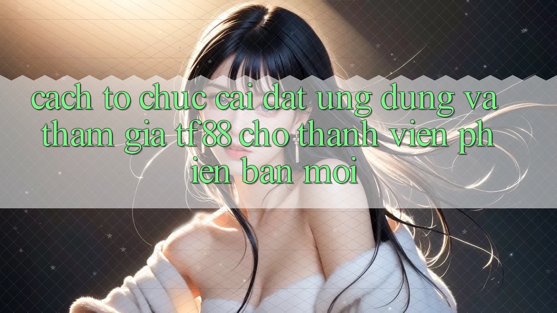 Cách tổ chức Cài đặt Ứng dụng Và Tham Gia TF88 Cho Thành Viên Phiên bản mới